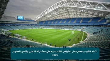 اتحاد الكرة يحسم جدل اعتراض القادسية على مشاركة الأهلي بكأس السوبر 2025